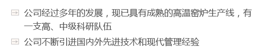 公司經(jīng)過(guò)多年的發(fā)展，現已具有成熟的高溫窯爐生產(chǎn)線(xiàn)，有一支高、中級科研隊伍